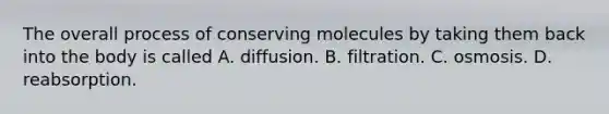 The overall process of conserving molecules by taking them back into the body is called A. diffusion. B. filtration. C. osmosis. D. reabsorption.