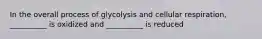 In the overall process of glycolysis and cellular respiration, __________ is oxidized and __________ is reduced