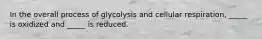 In the overall process of glycolysis and cellular respiration, _____ is oxidized and _____ is reduced.