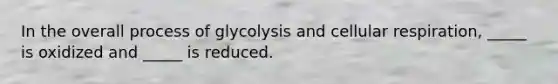 In the overall process of glycolysis and <a href='https://www.questionai.com/knowledge/k1IqNYBAJw-cellular-respiration' class='anchor-knowledge'>cellular respiration</a>, _____ is oxidized and _____ is reduced.