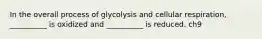 In the overall process of glycolysis and cellular respiration, __________ is oxidized and __________ is reduced. ch9