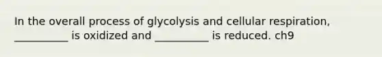 In the overall process of glycolysis and cellular respiration, __________ is oxidized and __________ is reduced. ch9