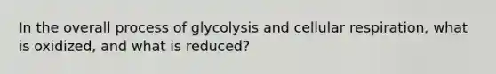 In the overall process of glycolysis and cellular respiration, what is oxidized, and what is reduced?