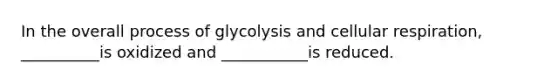 In the overall process of glycolysis and cellular respiration, __________is oxidized and ___________is reduced.