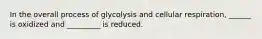 In the overall process of glycolysis and cellular respiration, ______ is oxidized and _________ is reduced.