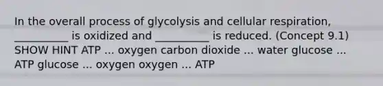 In the overall process of glycolysis and cellular respiration, __________ is oxidized and __________ is reduced. (Concept 9.1) SHOW HINT ATP ... oxygen carbon dioxide ... water glucose ... ATP glucose ... oxygen oxygen ... ATP