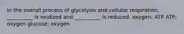 In the overall process of glycolysis and cellular respiration, __________ is oxidized and __________ is reduced. oxygen; ATP ATP; oxygen glucose; oxygen