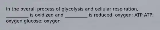 In the overall process of glycolysis and <a href='https://www.questionai.com/knowledge/k1IqNYBAJw-cellular-respiration' class='anchor-knowledge'>cellular respiration</a>, __________ is oxidized and __________ is reduced. oxygen; ATP ATP; oxygen glucose; oxygen