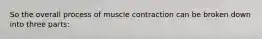 So the overall process of muscle contraction can be broken down into three parts: