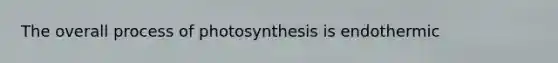 The overall process of photosynthesis is endothermic