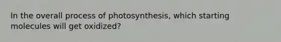 In the overall process of photosynthesis, which starting molecules will get oxidized?