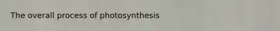 The overall process of photosynthesis