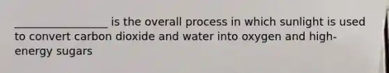 _________________ is the overall process in which sunlight is used to convert carbon dioxide and water into oxygen and high-energy sugars