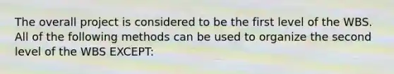 The overall project is considered to be the first level of the WBS. All of the following methods can be used to organize the second level of the WBS EXCEPT: