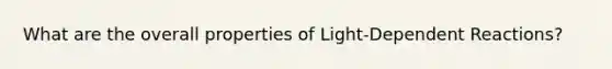 What are the overall properties of Light-Dependent Reactions?