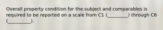 Overall property condition for the subject and comparables is required to be reported on a scale from C1 (_________) through C6 (__________).