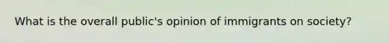 What is the overall public's opinion of immigrants on society?