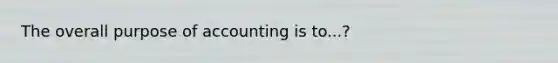 The overall purpose of accounting is to...?