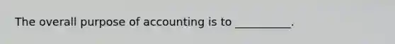 The overall purpose of accounting is to __________.