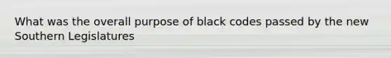 What was the overall purpose of black codes passed by the new Southern Legislatures