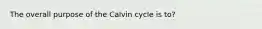 The overall purpose of the Calvin cycle is to?