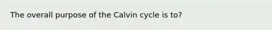 The overall purpose of the Calvin cycle is to?