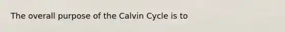 The overall purpose of the Calvin Cycle is to