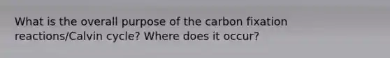 What is the overall purpose of the carbon fixation reactions/Calvin cycle? Where does it occur?