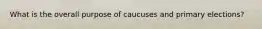 What is the overall purpose of caucuses and primary elections?