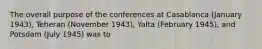 The overall purpose of the conferences at Casablanca (January 1943), Teheran (November 1943), Yalta (February 1945), and Potsdam (July 1945) was to