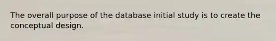 The overall purpose of the database initial study is to create the conceptual design.