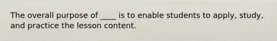 The overall purpose of ____ is to enable students to apply, study, and practice the lesson content.