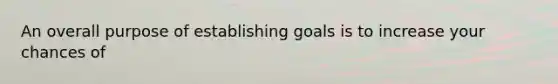 An overall purpose of establishing goals is to increase your chances of