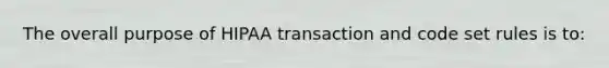 The overall purpose of HIPAA transaction and code set rules is to: