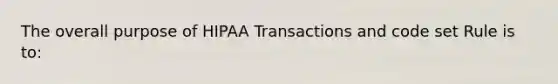 The overall purpose of HIPAA Transactions and code set Rule is to: