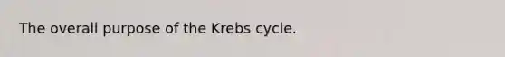 The overall purpose of the Krebs cycle.