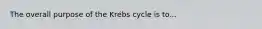 The overall purpose of the Krebs cycle is to...