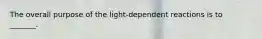 The overall purpose of the light-dependent reactions is to _______.