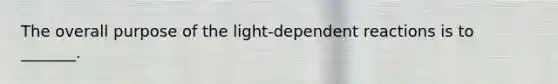 The overall purpose of the light-dependent reactions is to _______.