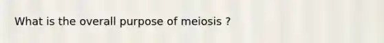 What is the overall purpose of meiosis ?