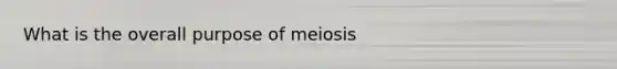 What is the overall purpose of meiosis