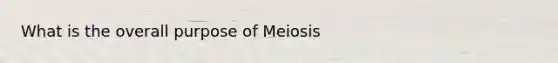 What is the overall purpose of Meiosis