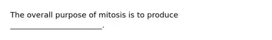 The overall purpose of mitosis is to produce ________________________.