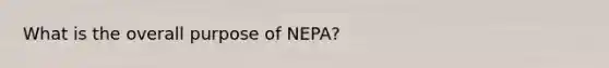 What is the overall purpose of NEPA?