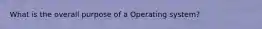 What is the overall purpose of a Operating system?