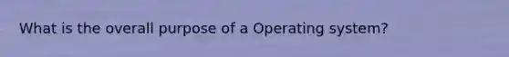 What is the overall purpose of a Operating system?