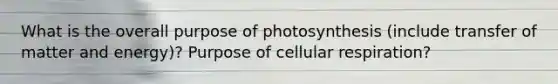 What is the overall purpose of photosynthesis (include transfer of matter and energy)? Purpose of cellular respiration?