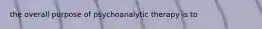 the overall purpose of psychoanalytic therapy is to