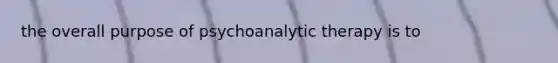 the overall purpose of psychoanalytic therapy is to