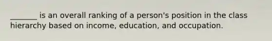 _______ is an overall ranking of a person's position in the class hierarchy based on income, education, and occupation.